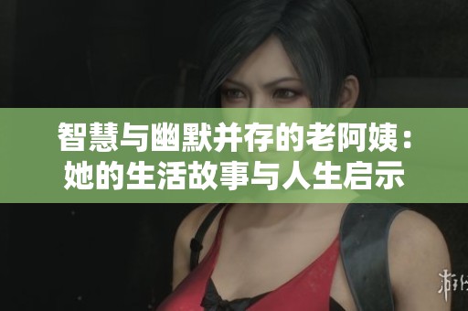智慧与幽默并存的老阿姨：她的生活故事与人生启示