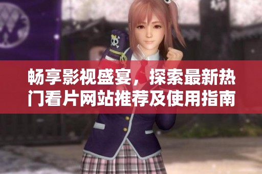畅享影视盛宴，探索最新热门看片网站推荐及使用指南