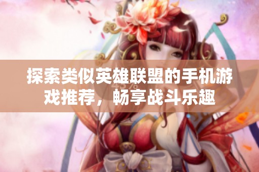 探索类似英雄联盟的手机游戏推荐，畅享战斗乐趣