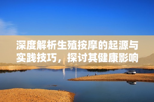 深度解析生殖按摩的起源与实践技巧，探讨其健康影响与未来趋势