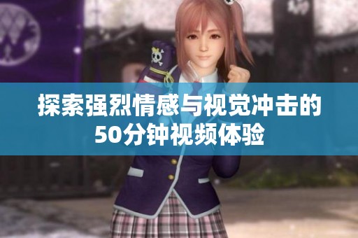 探索强烈情感与视觉冲击的50分钟视频体验