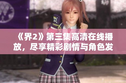 《界2》第三集高清在线播放，尽享精彩剧情与角色发展