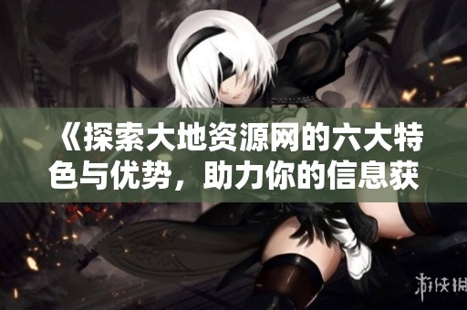 《探索大地资源网的六大特色与优势，助力你的信息获取》