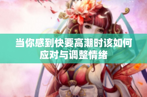 当你感到快要高潮时该如何应对与调整情绪