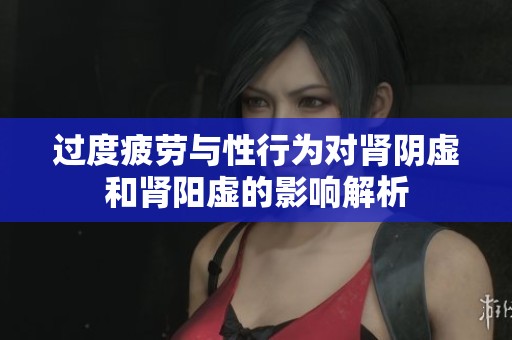 过度疲劳与性行为对肾阴虚和肾阳虚的影响解析