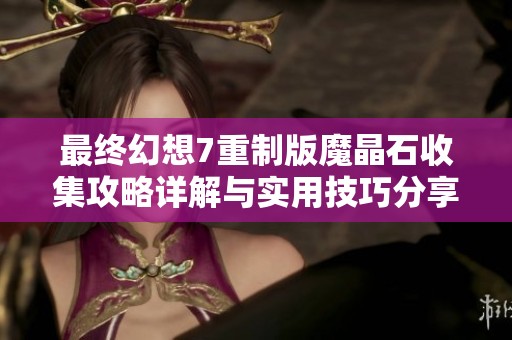 最终幻想7重制版魔晶石收集攻略详解与实用技巧分享