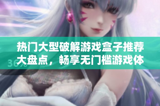 热门大型破解游戏盒子推荐大盘点，畅享无门槛游戏体验