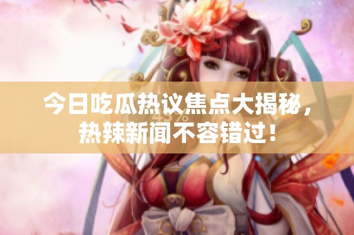 今日吃瓜热议焦点大揭秘，热辣新闻不容错过！