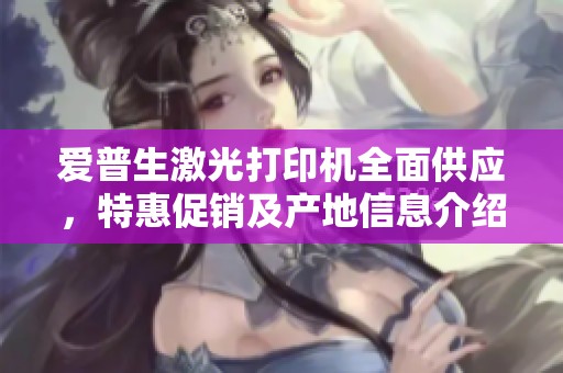 爱普生激光打印机全面供应，特惠促销及产地信息介绍