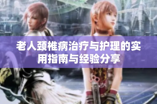 老人颈椎病治疗与护理的实用指南与经验分享