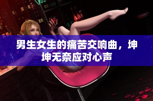男生女生的痛苦交响曲，坤坤无奈应对心声