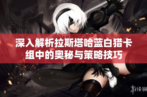 深入解析拉斯塔哈蓝白猎卡组中的奥秘与策略技巧