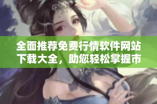 全面推荐免费行情软件网站下载大全，助您轻松掌握市场动态