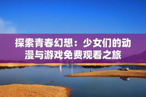 探索青春幻想：少女们的动漫与游戏免费观看之旅
