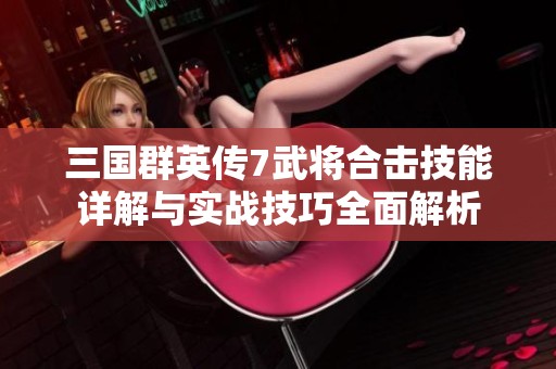 三国群英传7武将合击技能详解与实战技巧全面解析