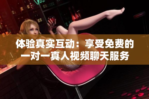 体验真实互动：享受免费的一对一真人视频聊天服务
