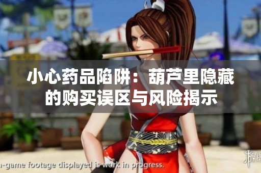 小心药品陷阱：葫芦里隐藏的购买误区与风险揭示