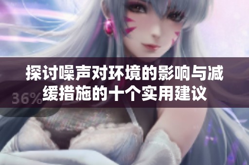 探讨噪声对环境的影响与减缓措施的十个实用建议
