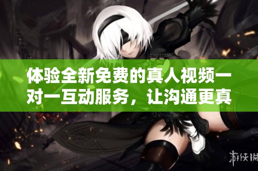 体验全新免费的真人视频一对一互动服务，让沟通更真实