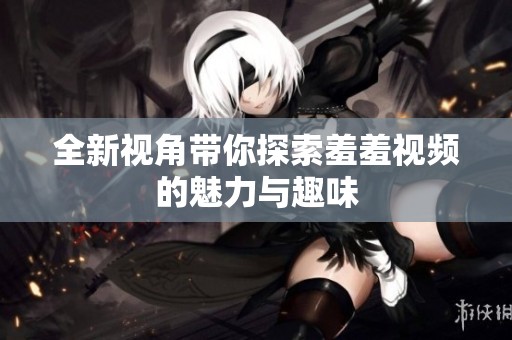 全新视角带你探索羞羞视频的魅力与趣味