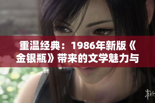 重温经典：1986年新版《金银瓶》带来的文学魅力与启示