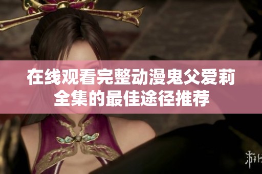 在线观看完整动漫鬼父爱莉全集的最佳途径推荐