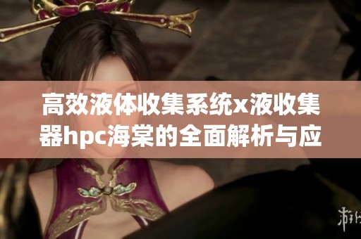 高效液体收集系统x液收集器hpc海棠的全面解析与应用