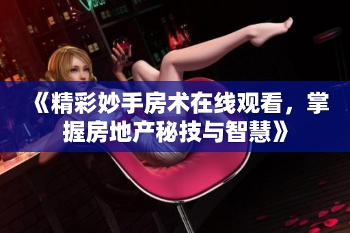 《精彩妙手房术在线观看，掌握房地产秘技与智慧》