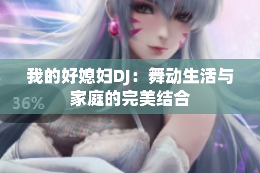 我的好媳妇DJ：舞动生活与家庭的完美结合