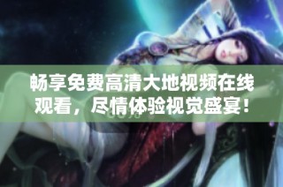 畅享免费高清大地视频在线观看，尽情体验视觉盛宴！