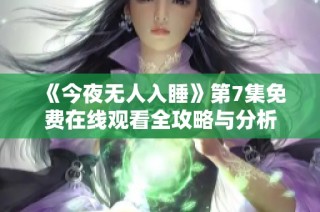 《今夜无人入睡》第7集免费在线观看全攻略与分析
