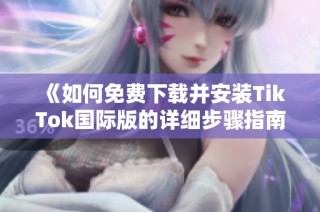 《如何免费下载并安装TikTok国际版的详细步骤指南》