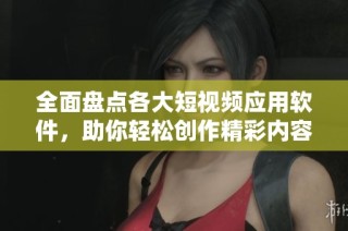 全面盘点各大短视频应用软件，助你轻松创作精彩内容