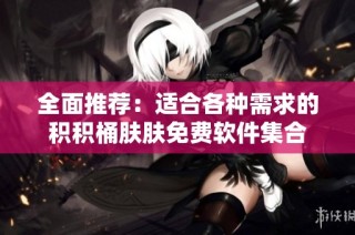 全面推荐：适合各种需求的积积桶肤肤免费软件集合