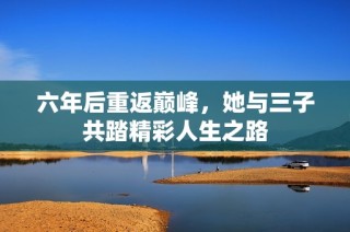 六年后重返巅峰，她与三子共踏精彩人生之路