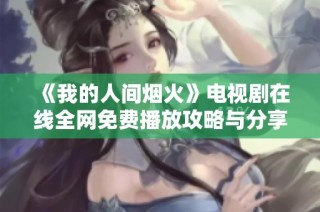 《我的人间烟火》电视剧在线全网免费播放攻略与分享