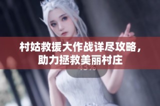 村姑救援大作战详尽攻略，助力拯救美丽村庄