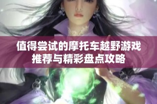 值得尝试的摩托车越野游戏推荐与精彩盘点攻略