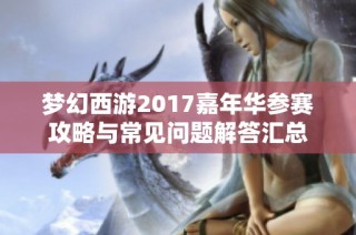 梦幻西游2017嘉年华参赛攻略与常见问题解答汇总