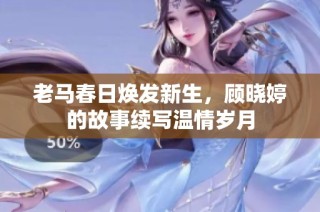 老马春日焕发新生，顾晓婷的故事续写温情岁月