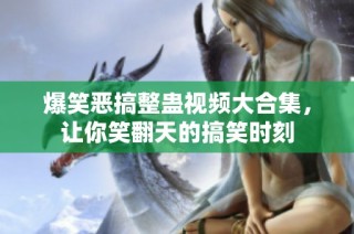 爆笑恶搞整蛊视频大合集，让你笑翻天的搞笑时刻