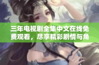 三年电视剧全集中文在线免费观看，尽享精彩剧情与角色发展
