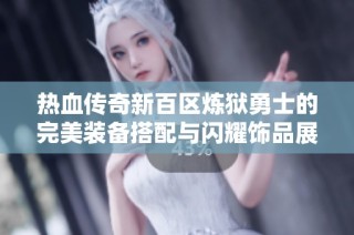 热血传奇新百区炼狱勇士的完美装备搭配与闪耀饰品展示