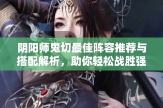 阴阳师鬼切最佳阵容推荐与搭配解析，助你轻松战胜强敌