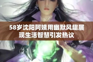 58岁沈阳阿姨用幽默风趣展现生活智慧引发热议
