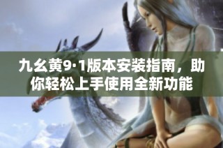 九幺黄9·1版本安装指南，助你轻松上手使用全新功能
