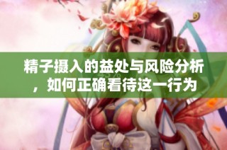 精子摄入的益处与风险分析，如何正确看待这一行为