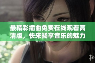 最精彩插曲免费在线观看高清版，快来畅享音乐的魅力！