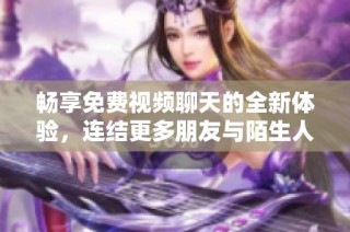 畅享免费视频聊天的全新体验，连结更多朋友与陌生人