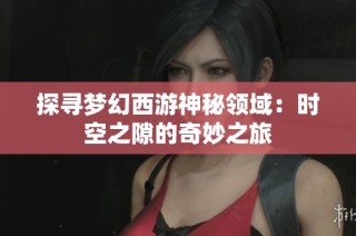 探寻梦幻西游神秘领域：时空之隙的奇妙之旅